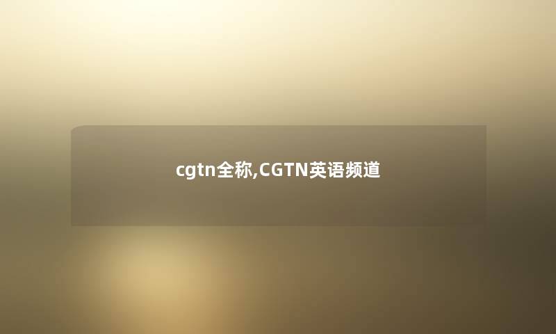 cgtn全称,CGTN英语频道 cgtn全称,CGTN英语频道