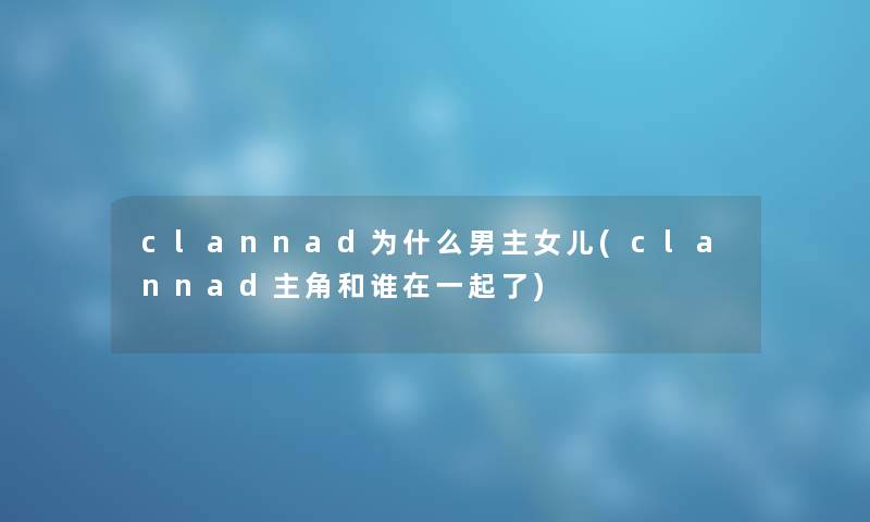 clannad为什么男主女儿(clannad主角和谁在一起了) clannad为什么男主女儿(clannad主角和谁在一起了)
