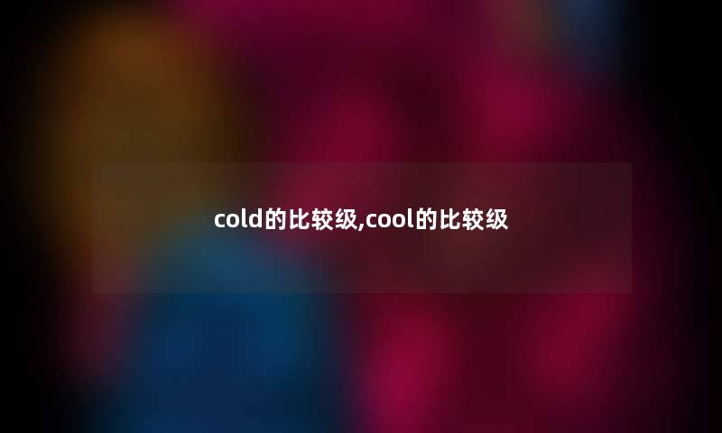 cold的比较级,cool的比较级 cold的比较级,cool的比较级