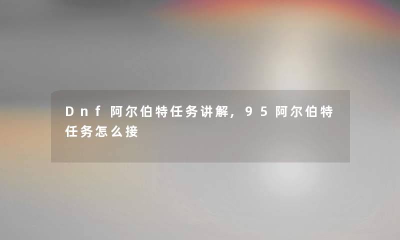 Dnf阿尔伯特任务讲解,95阿尔伯特任务怎么接 Dnf阿尔伯特任务讲解,95阿尔伯特任务怎么接