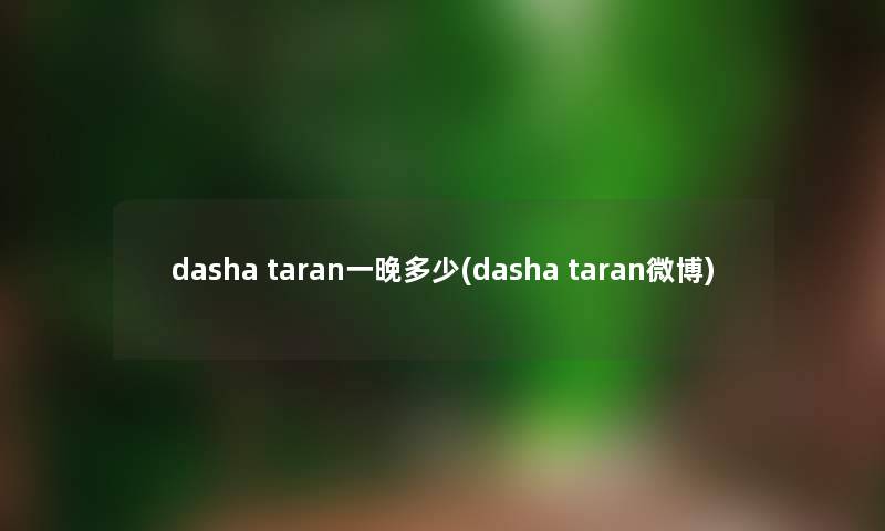 dasha taran一晚多少(dasha taran微博) dasha taran一晚多少(dasha taran微博)