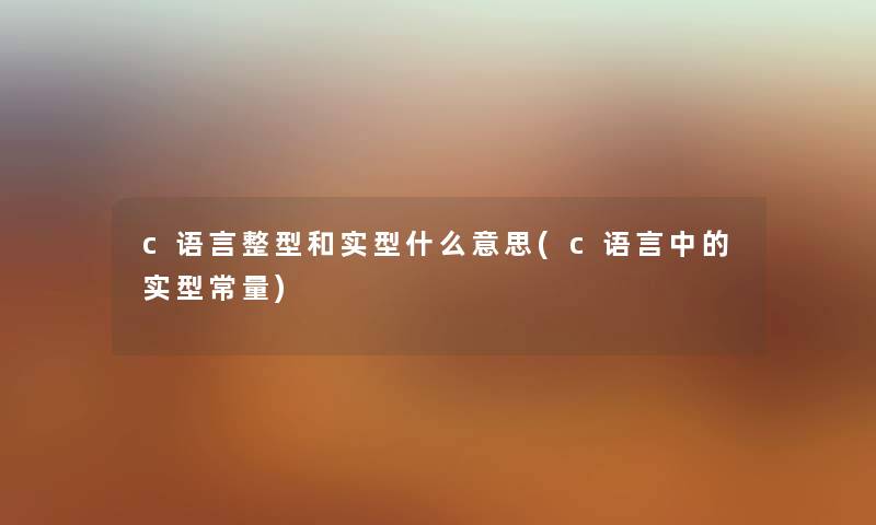 c语言整型和实型什么意思(c语言中的实型常量) c语言整型和实型什么意思(c语言中的实型常量)
