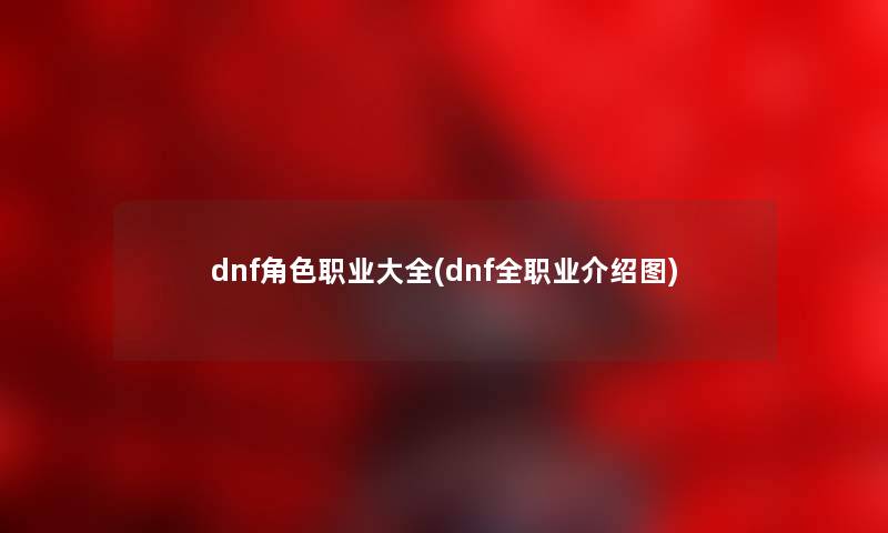 dnf角色职业大全(dnf全职业介绍图) dnf角色职业大全(dnf全职业介绍图)