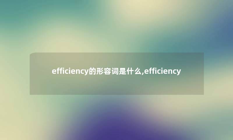 efficiency的形容词是什么,efficiency efficiency的形容词是什么,efficiency