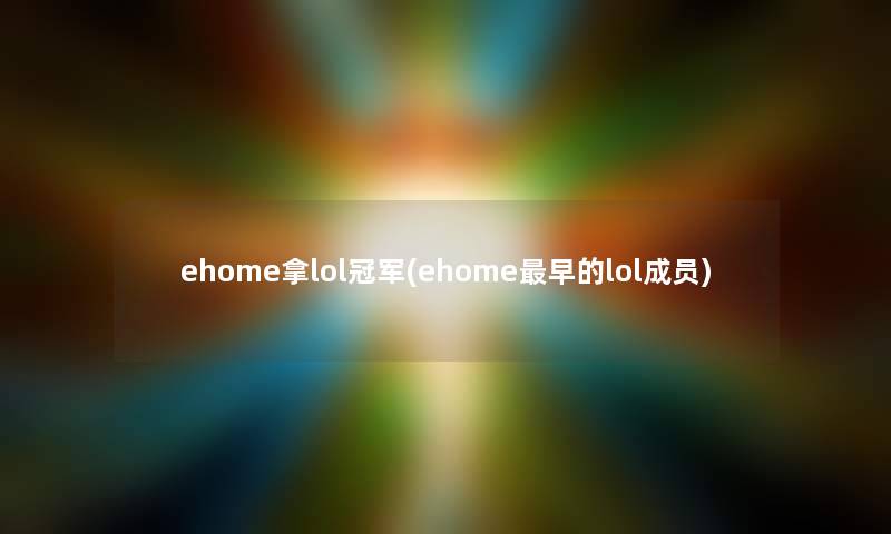 ehome拿lol冠军(ehome早的lol成员) ehome拿lol冠军(ehome早的lol成员)
