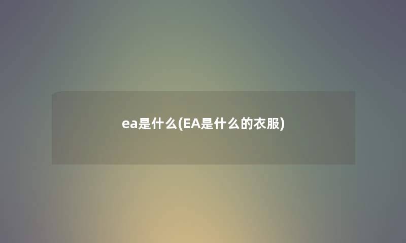 ea是什么(EA是什么的衣服) ea是什么(EA是什么的衣服)