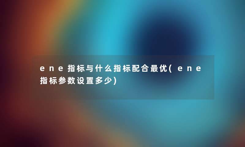 ene指标与什么指标配合优(ene指标参数设置多少) ene指标与什么指标配合优(ene指标参数设置多少)