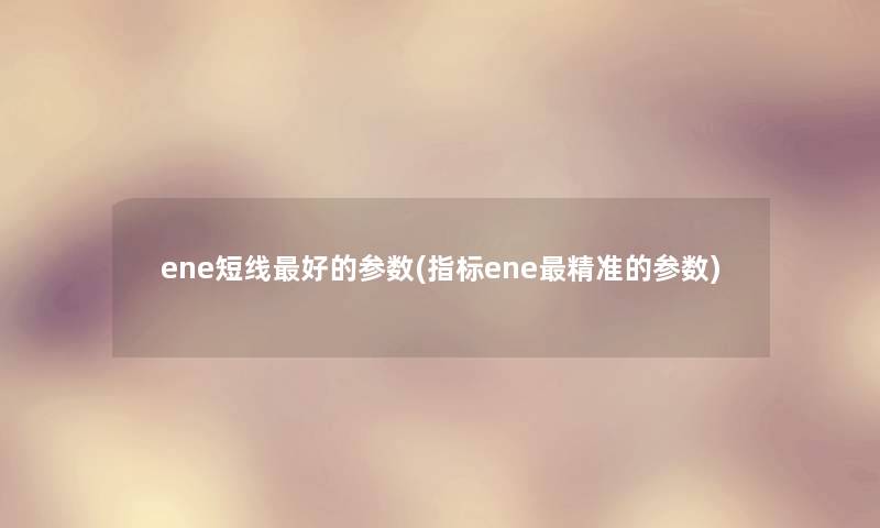 ene短线好的参数(指标ene精准的参数) ene短线好的参数(指标ene精准的参数)