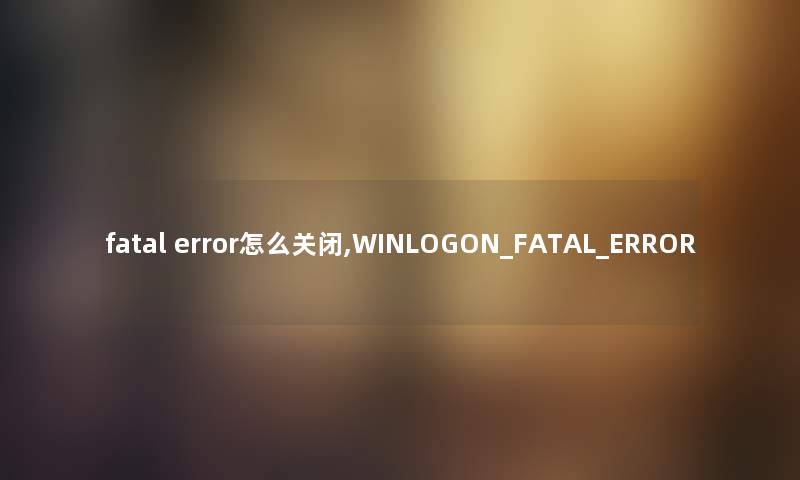 fatal error怎么关闭,WINLOGON_FATAL_ERROR fatal error怎么关闭,WINLOGON_FATAL_ERROR