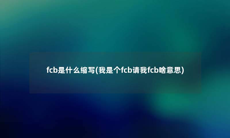 fcb是什么缩写(我是个fcb请我fcb啥意思) fcb是什么缩写(我是个fcb请我fcb啥意思)