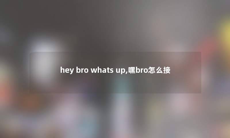 hey bro whats up,嘿bro怎么接 hey bro whats up,嘿bro怎么接