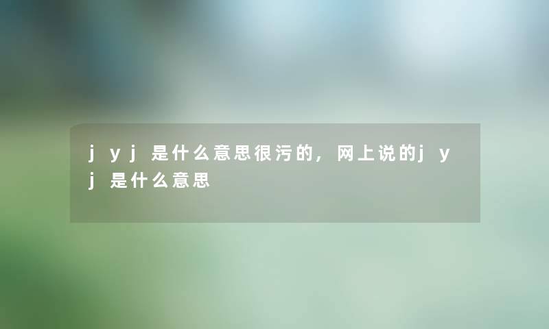 jyj是什么意思很污的,网上说的jyj是什么意思 jyj是什么意思很污的,网上说的jyj是什么意思