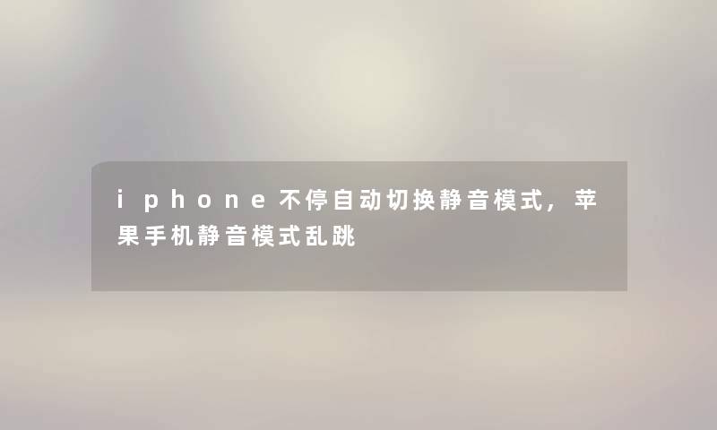 iphone不停自动切换静音模式,苹果手机静音模式乱跳 iphone不停自动切换静音模式,苹果手机静音模式乱跳