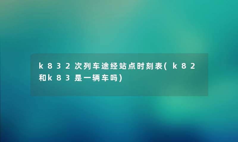 k832次列车途经站点时刻表(k82和k83是一辆车吗) k832次列车途经站点时刻表(k82和k83是一辆车吗)