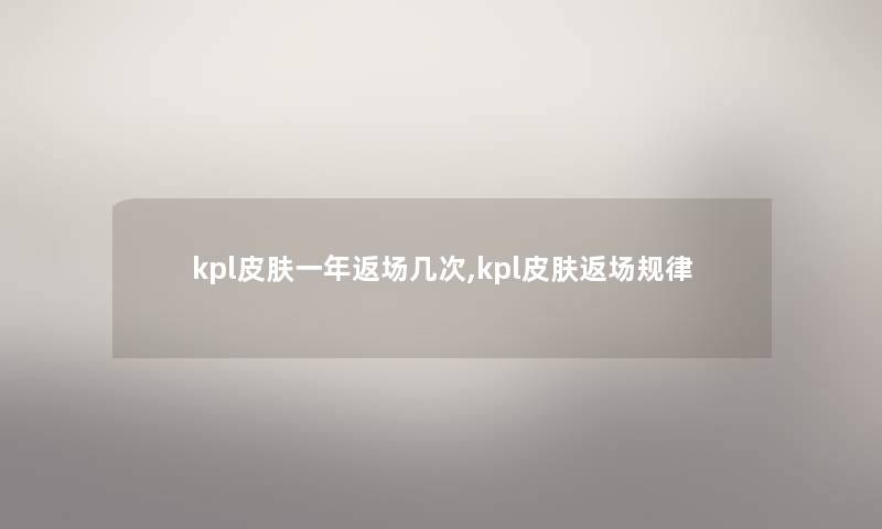 kpl皮肤一年返场几次,kpl皮肤返场规律 kpl皮肤一年返场几次,kpl皮肤返场规律