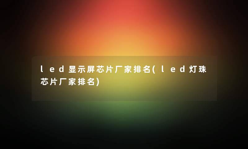 led显示屏芯片厂家推荐(led灯珠芯片厂家推荐) led显示屏芯片厂家推荐(led灯珠芯片厂家推荐)