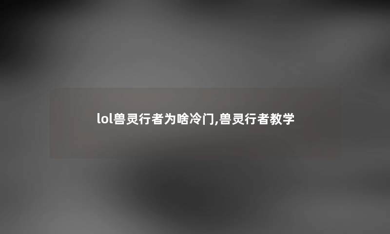 lol兽灵行者为啥冷门,兽灵行者教学 lol兽灵行者为啥冷门,兽灵行者教学