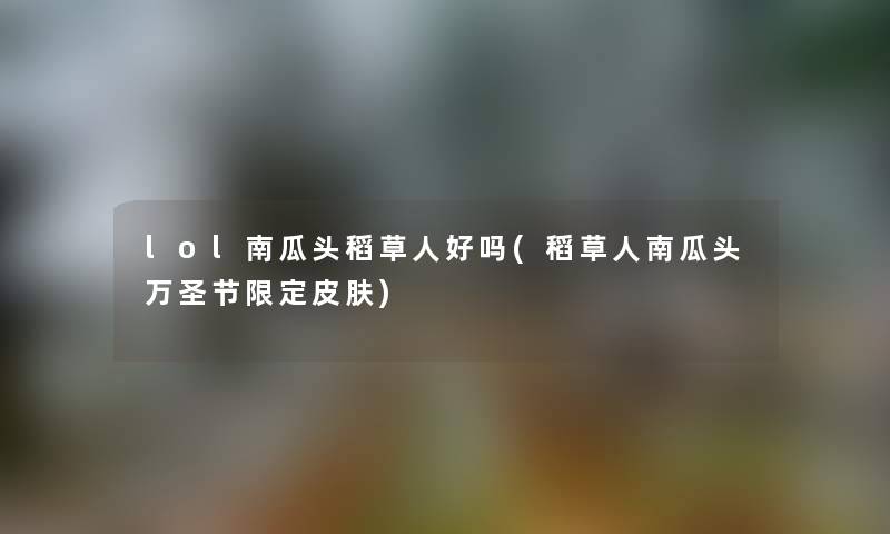 lol南瓜头稻草人好吗(稻草人南瓜头万圣节限定皮肤) lol南瓜头稻草人好吗(稻草人南瓜头万圣节限定皮肤)