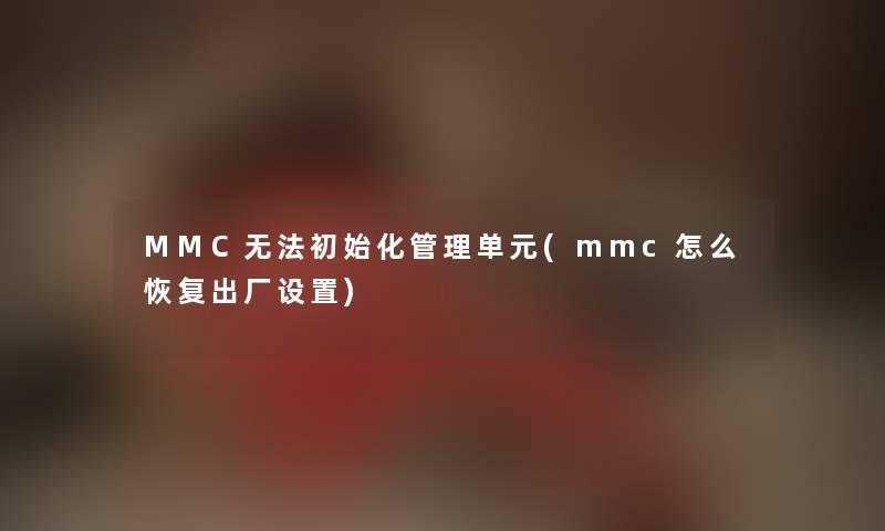 MMC无法初始化管理单元(mmc怎么恢复出厂设置) MMC无法初始化管理单元(mmc怎么恢复出厂设置)