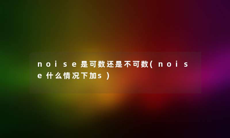 noise是可数还是不可数(noise什么情况下加s) noise是可数还是不可数(noise什么情况下加s)