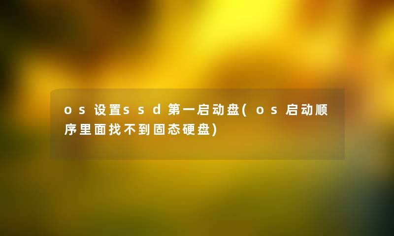 os设置ssd第一启动盘(os启动顺序里面找不到固态硬盘) os设置ssd第一启动盘(os启动顺序里面找不到固态硬盘)