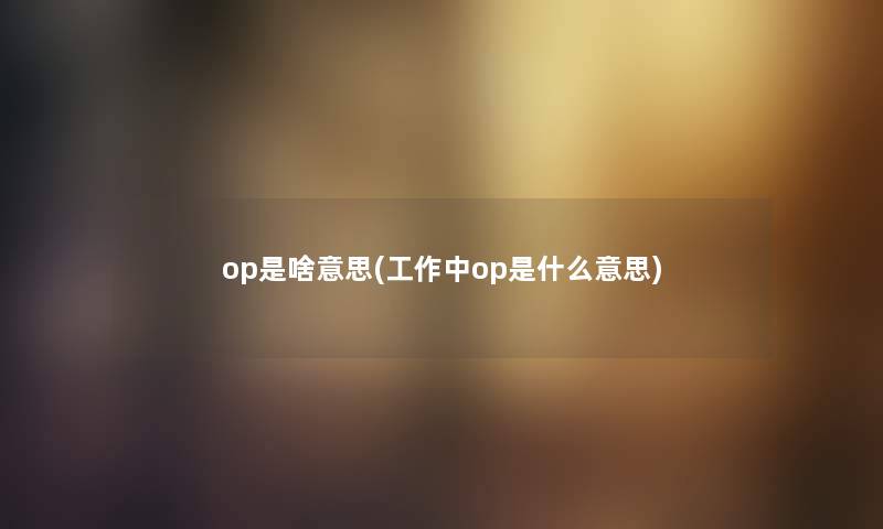 op是啥意思(工作中op是什么意思) op是啥意思(工作中op是什么意思)