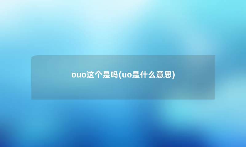 ouo这个是吗(uo是什么意思) ouo这个是吗(uo是什么意思)