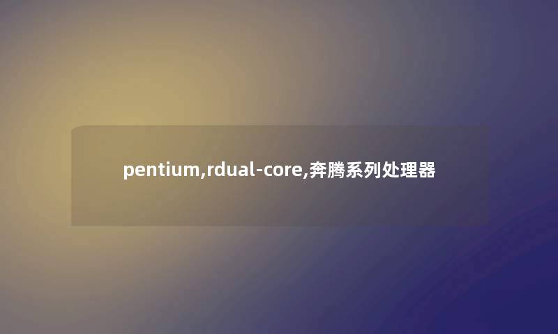 pentium,rdual-core,奔腾系列处理器 pentium,rdual-core,奔腾系列处理器