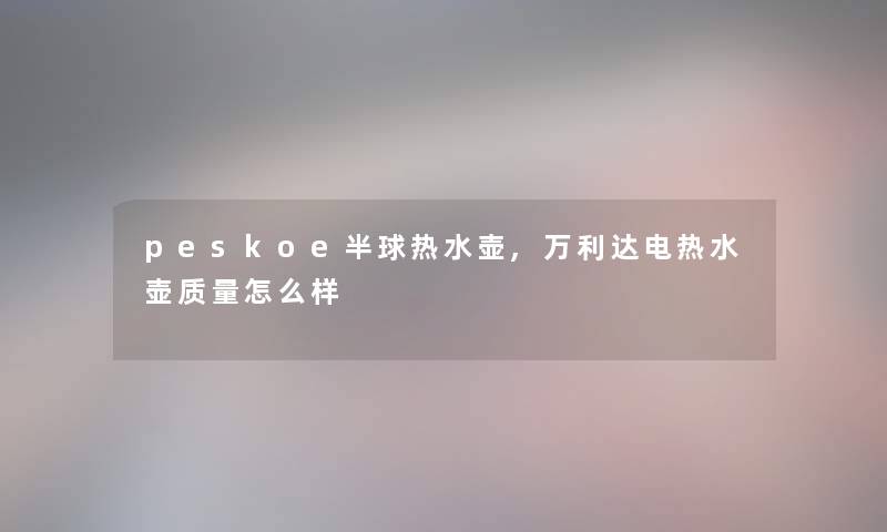 peskoe半球热水壶,万利达电热水壶质量怎么样 peskoe半球热水壶,万利达电热水壶质量怎么样