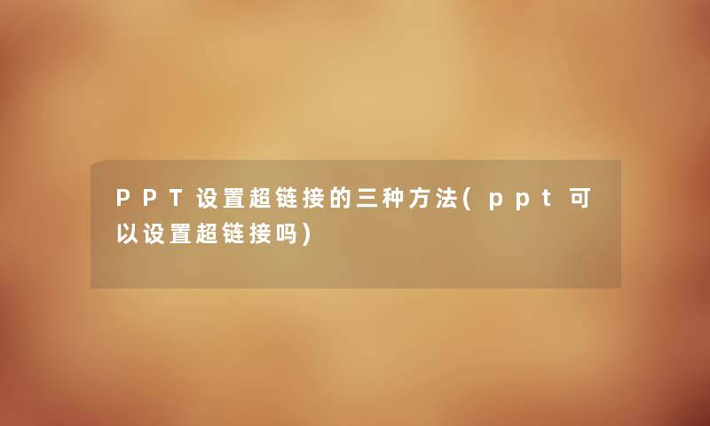PPT设置超链接的三种方法(ppt可以设置超链接吗) PPT设置超链接的三种方法(ppt可以设置超链接吗)