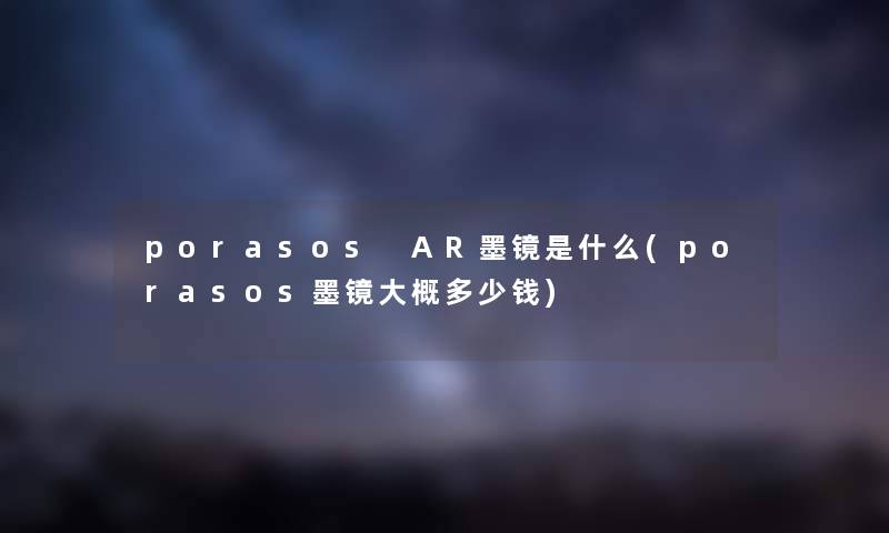 porasos AR墨镜是什么(porasos墨镜大概多少钱) porasos AR墨镜是什么(porasos墨镜大概多少钱)