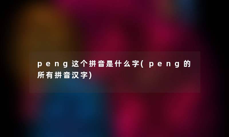 peng这个拼音是什么字(peng的所有拼音汉字) peng这个拼音是什么字(peng的所有拼音汉字)
