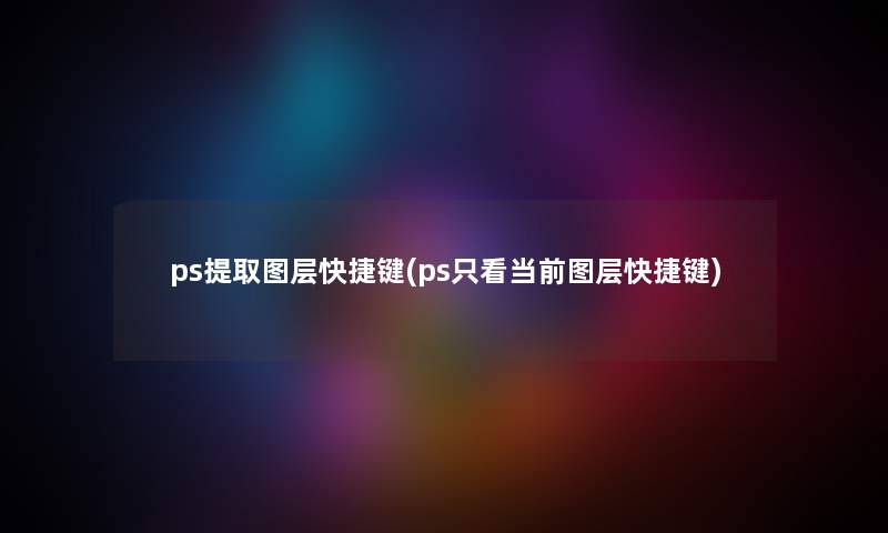 ps提取图层快捷键(ps只看当前图层快捷键) ps提取图层快捷键(ps只看当前图层快捷键)