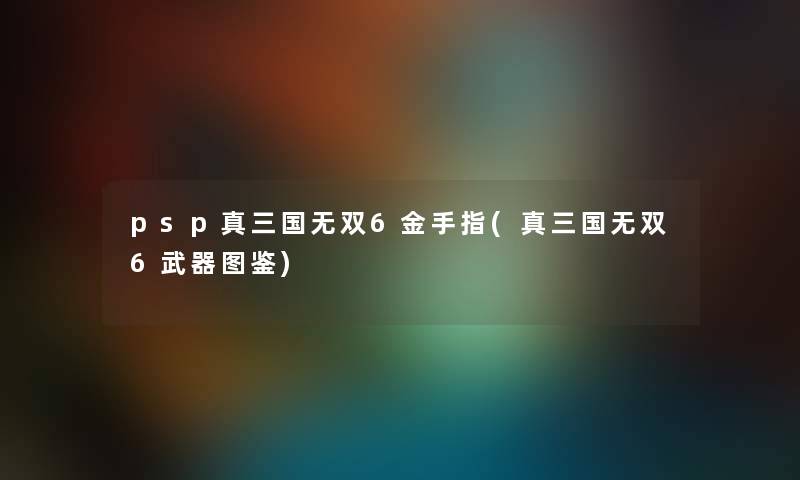 psp真三国无双6金手指(真三国无双6武器讲解) psp真三国无双6金手指(真三国无双6武器讲解)
