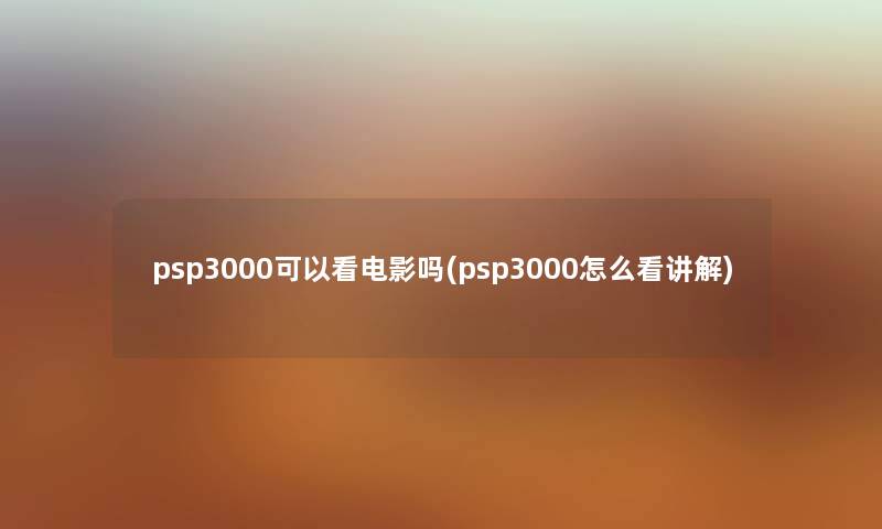 psp3000可以看电影吗(psp3000怎么看讲解) psp3000可以看电影吗(psp3000怎么看讲解)