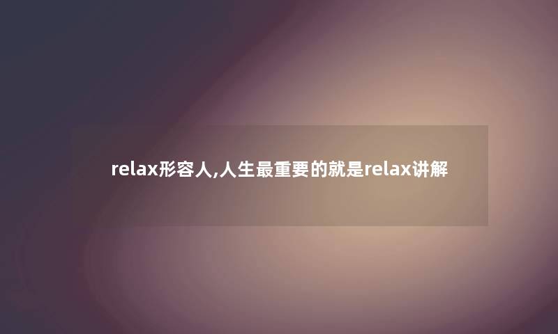relax形容人,人生重要的就是relax讲解 relax形容人,人生重要的就是relax讲解