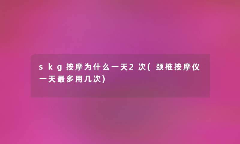 skg按摩为什么一天2次(颈椎按摩仪一天多用几次) skg按摩为什么一天2次(颈椎按摩仪一天多用几次)