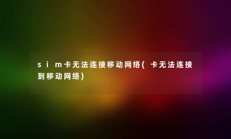 sim卡无法连接移动网络(卡无法连接到移动网络) sim卡无法连接移动网络(卡无法连接到移动网络)