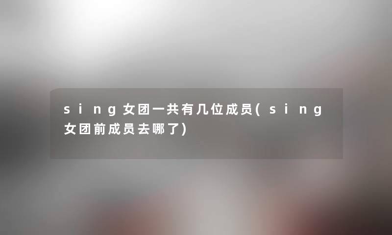 sing女团一共有几位成员(sing女团前成员去哪了) sing女团一共有几位成员(sing女团前成员去哪了)