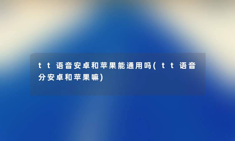 tt语音安卓和苹果能通用吗(tt语音分安卓和苹果嘛) tt语音安卓和苹果能通用吗(tt语音分安卓和苹果嘛)