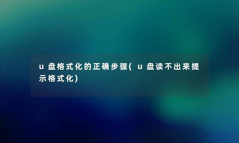u盘格式化的正确步骤(u盘读不出来提示格式化) u盘格式化的正确步骤(u盘读不出来提示格式化)