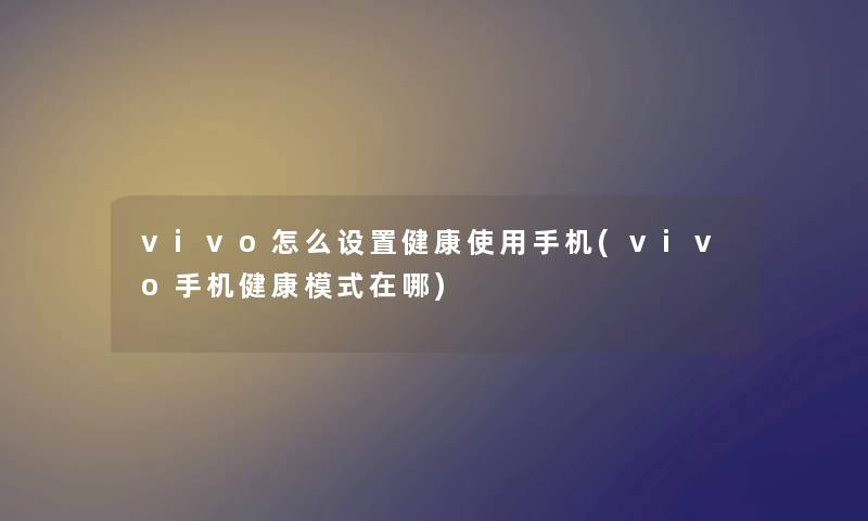 vivo怎么设置健康使用手机(vivo手机健康模式在哪) vivo怎么设置健康使用手机(vivo手机健康模式在哪)