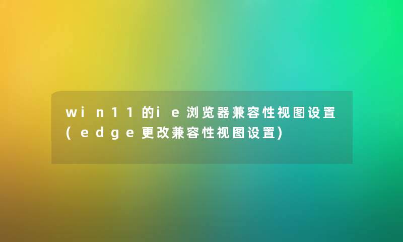 win11的ie浏览器兼容性视图设置(edge更改兼容性视图设置) win11的ie浏览器兼容性视图设置(edge更改兼容性视图设置)