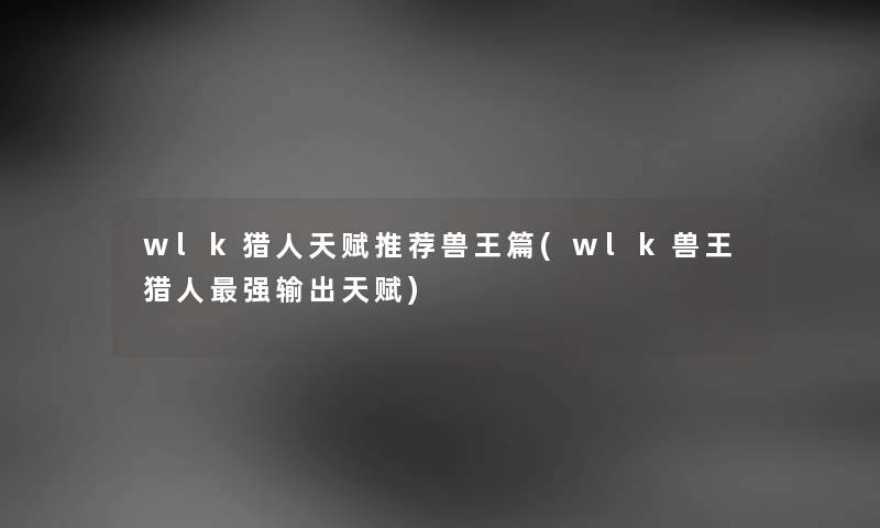 wlk猎人天赋推荐兽王篇(wlk兽王猎人强输出天赋) wlk猎人天赋推荐兽王篇(wlk兽王猎人强输出天赋)