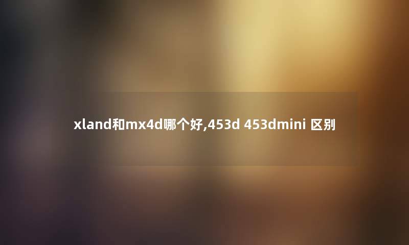 xland和mx4d哪个好,453d 453dmini 区别 xland和mx4d哪个好,453d 453dmini 区别