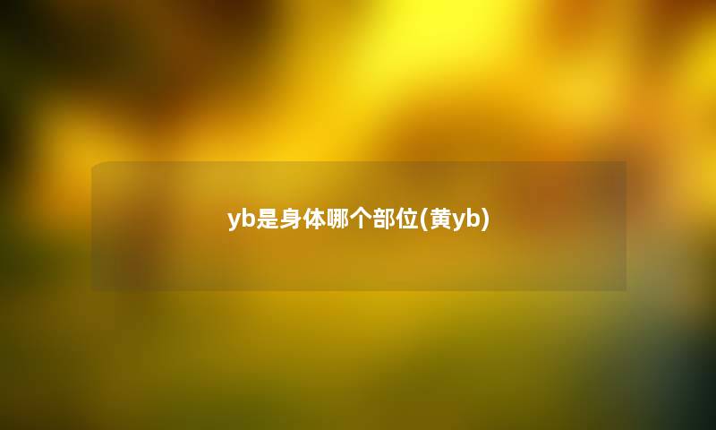 yb是身体哪个部位(黄yb) yb是身体哪个部位(黄yb)