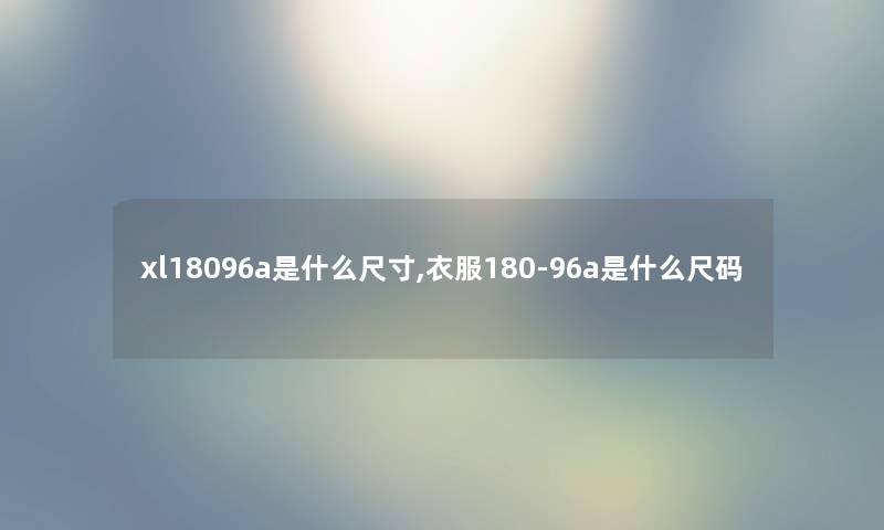 xl18096a是什么尺寸,衣服180-96a是什么尺码 xl18096a是什么尺寸,衣服180-96a是什么尺码