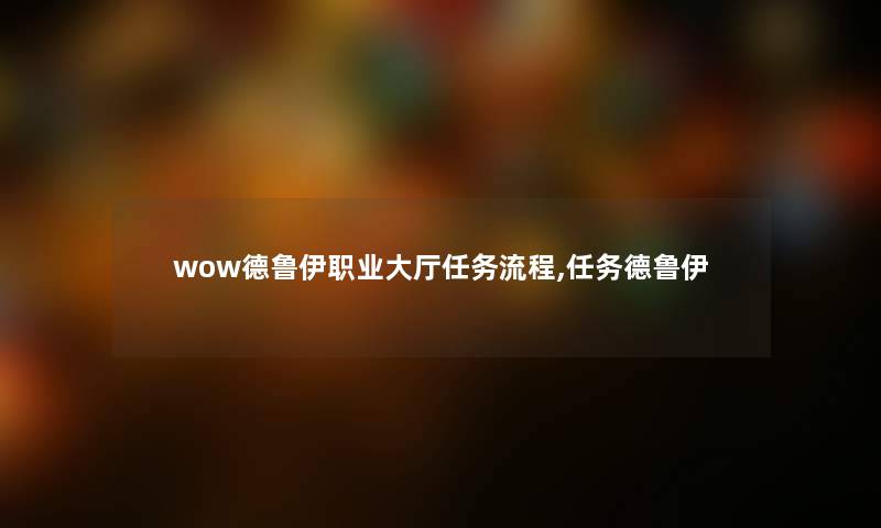 wow德鲁伊职业大厅任务流程,任务德鲁伊 wow德鲁伊职业大厅任务流程,任务德鲁伊