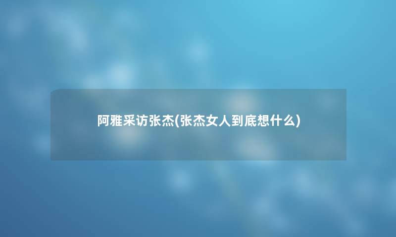 阿雅采访张杰(张杰女人到底想什么) 阿雅采访张杰(张杰女人到底想什么)