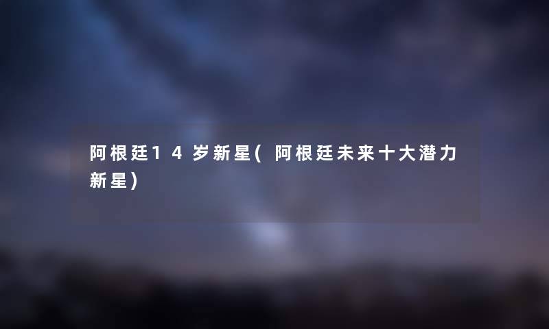 阿根廷14岁新星(阿根廷未来一些潜力新星) 阿根廷14岁新星(阿根廷未来一些潜力新星)